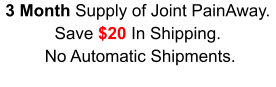 3 Month Supply of Joint PainAway. Save $20 In Shipping.  No Automatic Shipments.