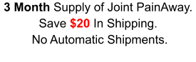 3 Month Supply of Joint PainAway. Save $20 In Shipping.  No Automatic Shipments.