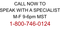 CALL NOW TO SPEAK WITH A SPECIALIST M-F 9-6pm MST 1-800-746-0124